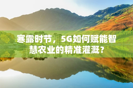 寒露时节，5G如何赋能智慧农业的精准灌溉？