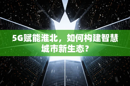 5G赋能淮北，如何构建智慧城市新生态？