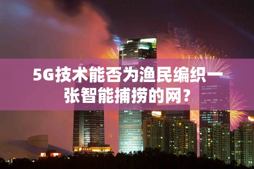 5G技术能否为渔民编织一张智能捕捞的网？