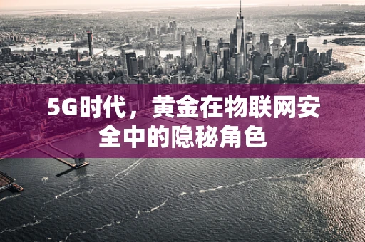 5G时代，黄金在物联网安全中的隐秘角色