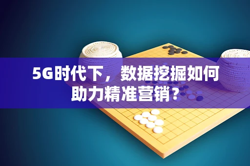 5G时代下，数据挖掘如何助力精准营销？