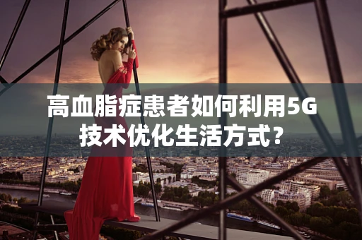 高血脂症患者如何利用5G技术优化生活方式？