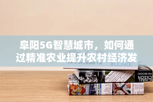 阜阳5G智慧城市，如何通过精准农业提升农村经济发展？