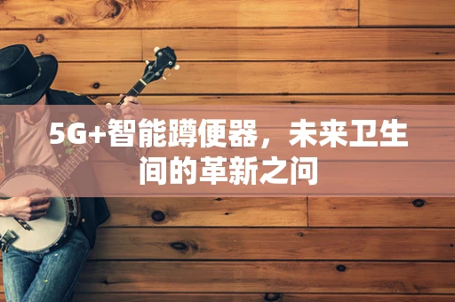 5G+智能蹲便器，未来卫生间的革新之问
