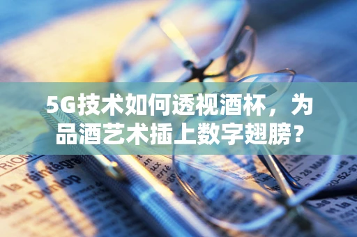 5G技术如何透视酒杯，为品酒艺术插上数字翅膀？
