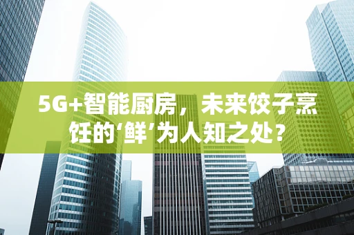 5G+智能厨房，未来饺子烹饪的‘鲜’为人知之处？