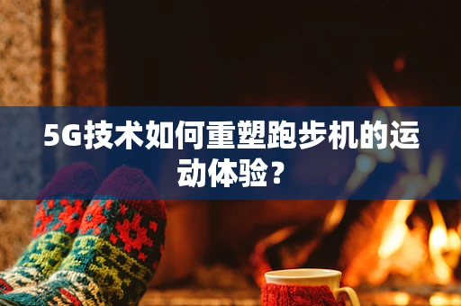 5G技术如何重塑跑步机的运动体验？