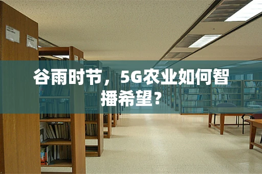 谷雨时节，5G农业如何智播希望？