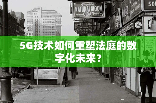 5G技术如何重塑法庭的数字化未来？