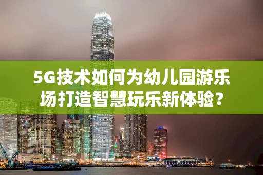 5G技术如何为幼儿园游乐场打造智慧玩乐新体验？