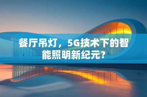 餐厅吊灯，5G技术下的智能照明新纪元？