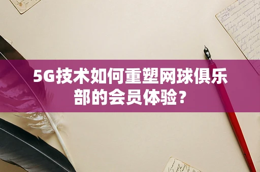 5G技术如何重塑网球俱乐部的会员体验？