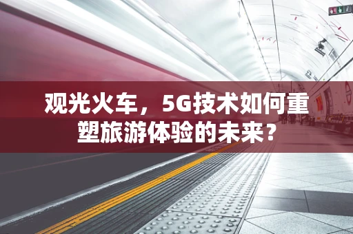 观光火车，5G技术如何重塑旅游体验的未来？