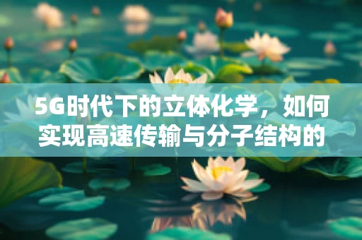 5G时代下的立体化学，如何实现高速传输与分子结构的精准操控？