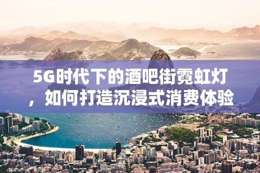 5G时代下的酒吧街霓虹灯，如何打造沉浸式消费体验？