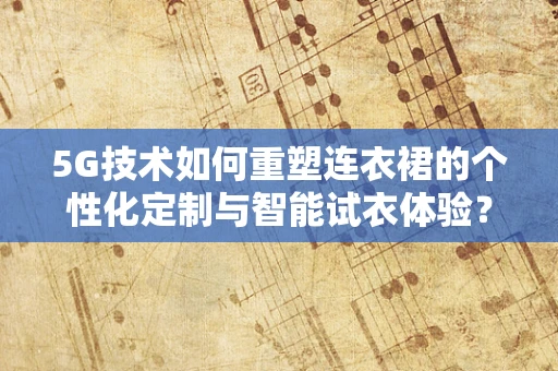 5G技术如何重塑连衣裙的个性化定制与智能试衣体验？