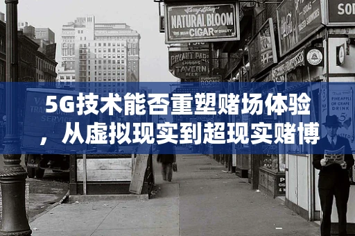 5G技术能否重塑赌场体验，从虚拟现实到超现实赌博？