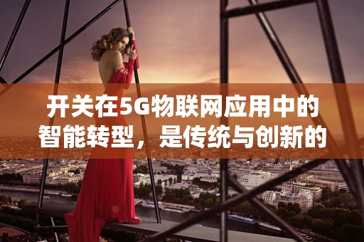 开关在5G物联网应用中的智能转型，是传统与创新的碰撞还是无缝融合？