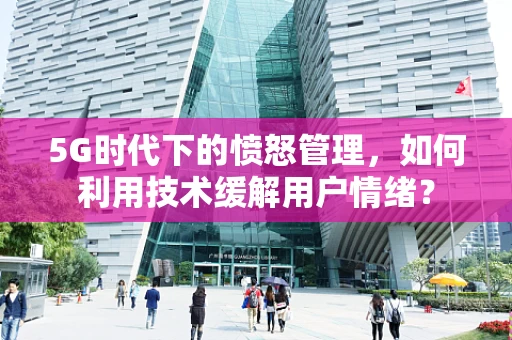 5G时代下的愤怒管理，如何利用技术缓解用户情绪？
