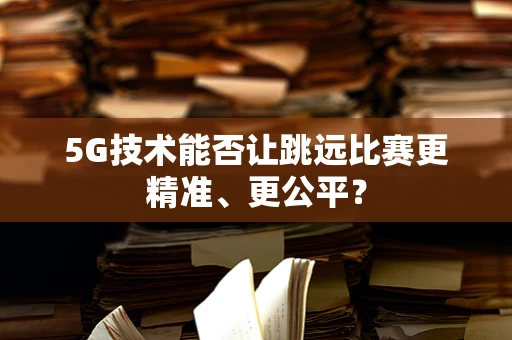 5G技术能否让跳远比赛更精准、更公平？
