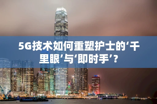 5G技术如何重塑护士的‘千里眼’与‘即时手’？