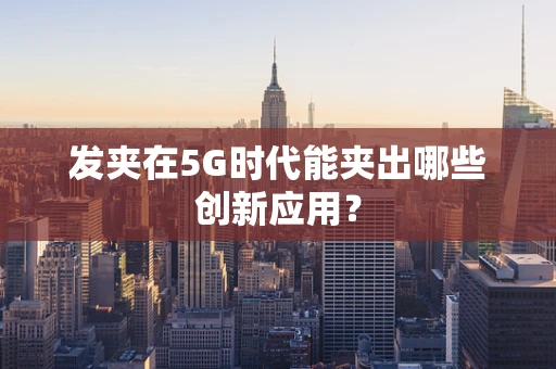 发夹在5G时代能夹出哪些创新应用？