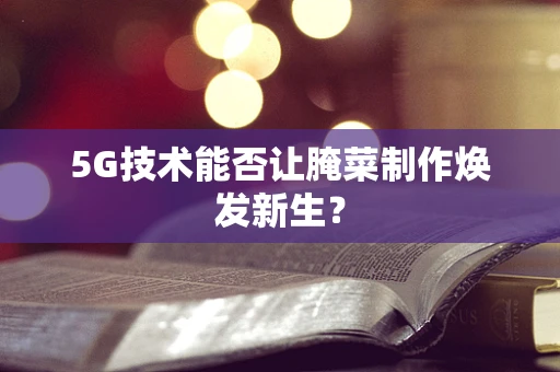 5G技术能否让腌菜制作焕发新生？