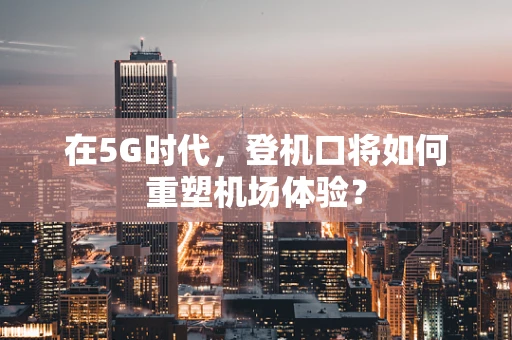 在5G时代，登机口将如何重塑机场体验？