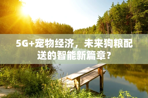 5G+宠物经济，未来狗粮配送的智能新篇章？