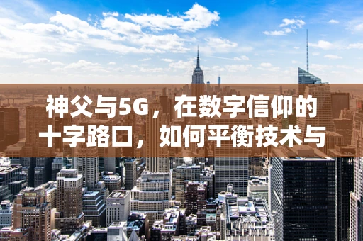 神父与5G，在数字信仰的十字路口，如何平衡技术与神圣？