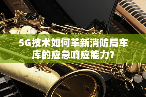 5G技术如何革新消防局车库的应急响应能力？
