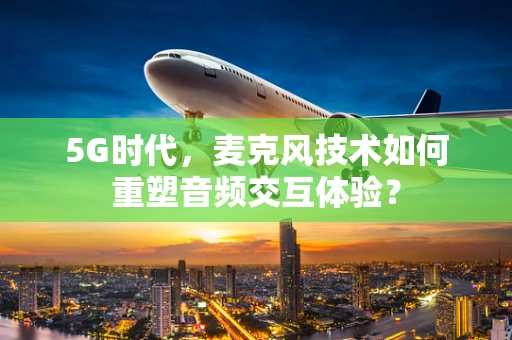 5G时代，麦克风技术如何重塑音频交互体验？