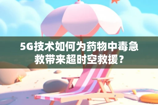 5G技术如何为药物中毒急救带来超时空救援？