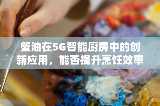 蟹油在5G智能厨房中的创新应用，能否提升烹饪效率与食品安全？
