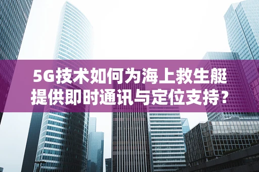 5G技术如何为海上救生艇提供即时通讯与定位支持？