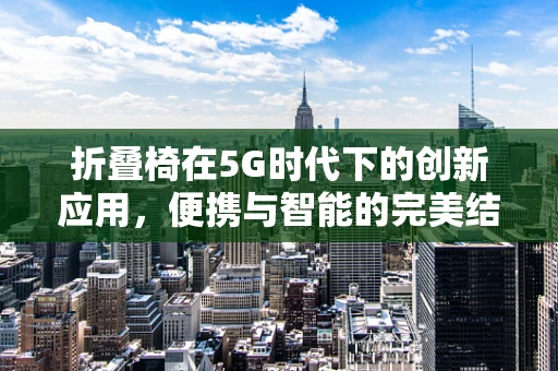 折叠椅在5G时代下的创新应用，便携与智能的完美结合？
