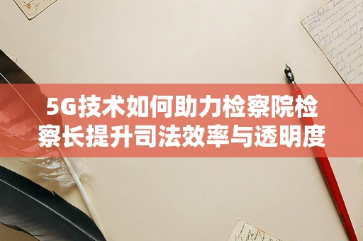 5G技术如何助力检察院检察长提升司法效率与透明度？