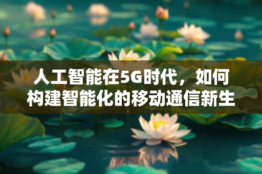 人工智能在5G时代，如何构建智能化的移动通信新生态？