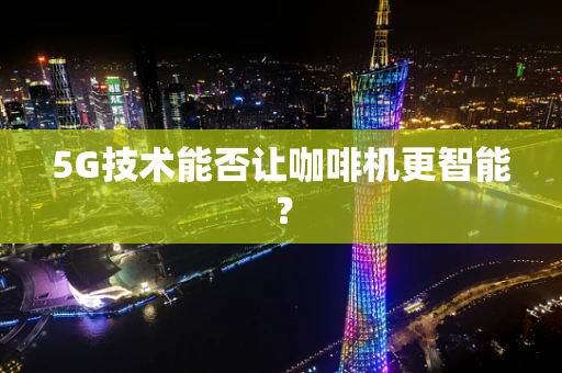 5G技术能否让咖啡机更智能？