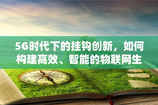 5G时代下的挂钩创新，如何构建高效、智能的物联网生态系统？
