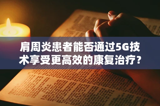 肩周炎患者能否通过5G技术享受更高效的康复治疗？