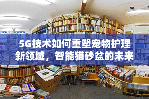 5G技术如何重塑宠物护理新领域，智能猫砂盆的未来展望？