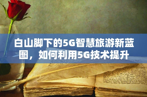 白山脚下的5G智慧旅游新蓝图，如何利用5G技术提升山区旅游体验？