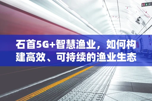 石首5G+智慧渔业，如何构建高效、可持续的渔业生态系统？