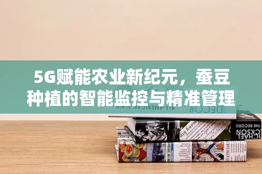 5G赋能农业新纪元，蚕豆种植的智能监控与精准管理