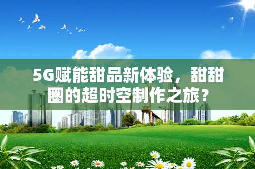 5G赋能甜品新体验，甜甜圈的超时空制作之旅？