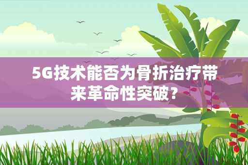 5G技术能否为骨折治疗带来革命性突破？