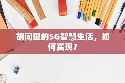 胡同里的5G智慧生活，如何实现？