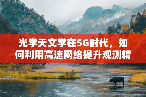 光学天文学在5G时代，如何利用高速网络提升观测精度？