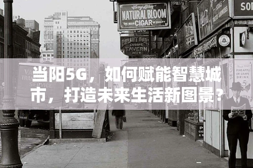 当阳5G，如何赋能智慧城市，打造未来生活新图景？